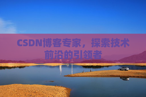 CSDN博客专家,探索技术前沿的引领者